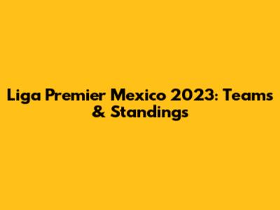 Liga Premier Mexico 2023: Teams & Standings