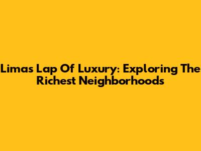 Lima's Lap Of Luxury: Exploring The Richest Neighborhoods