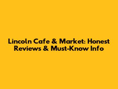 Lincoln Cafe & Market: Honest Reviews & Must-Know Info