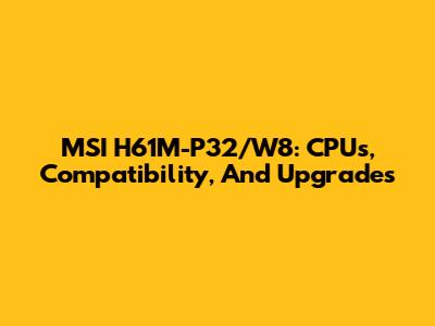 MSI H61M-P32/W8: CPUs, Compatibility, And Upgrades