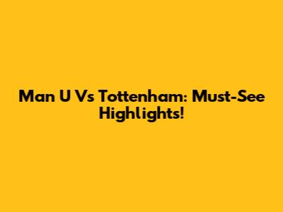 Man U Vs Tottenham: Must-See Highlights!