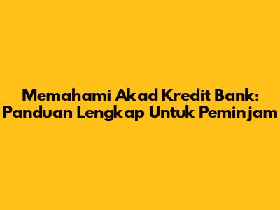 Memahami Akad Kredit Bank: Panduan Lengkap Untuk Peminjam