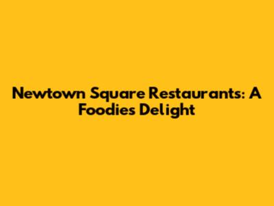 Newtown Square Restaurants: A Foodie's Delight