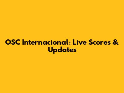 OSC Internacional: Live Scores & Updates
