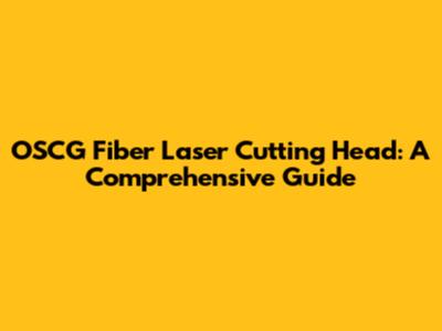 OSCG Fiber Laser Cutting Head: A Comprehensive Guide