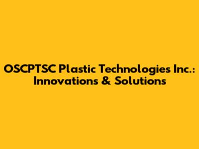 OSCPTSC Plastic Technologies Inc.: Innovations & Solutions