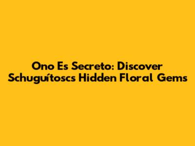 Ono Es Secreto: Discover Schuguítosc's Hidden Floral Gems