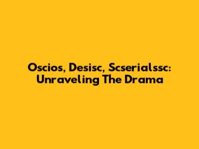Oscios, Desisc, Scserialssc: Unraveling The Drama