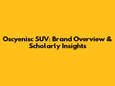 Oscyenisc SUV: Brand Overview & Scholarly Insights