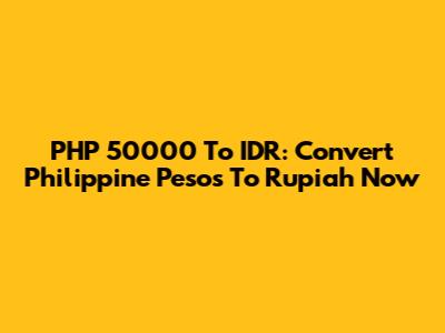 PHP 50000 To IDR: Convert Philippine Pesos To Rupiah Now