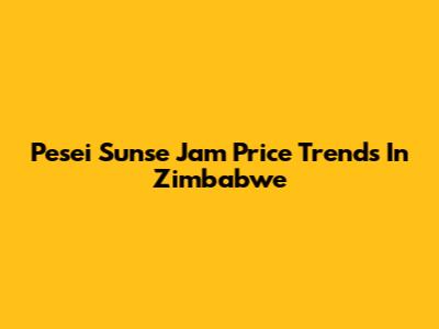 Pesei Sunse Jam Price Trends In Zimbabwe