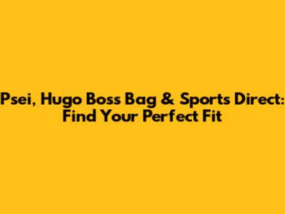 Psei, Hugo Boss Bag & Sports Direct: Find Your Perfect Fit