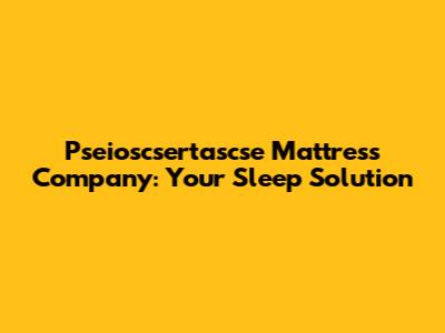 Pseioscsertascse Mattress Company: Your Sleep Solution
