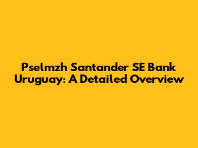 Pselmzh Santander SE Bank Uruguay: A Detailed Overview