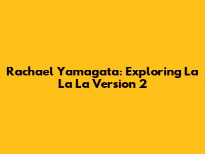 Rachael Yamagata: Exploring 'La La La' Version 2