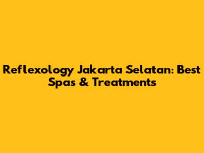 Reflexology Jakarta Selatan: Best Spas & Treatments