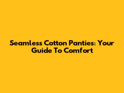 Seamless Cotton Panties: Your Guide To Comfort