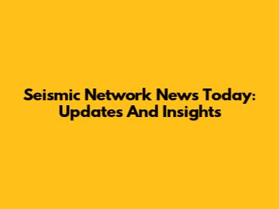 Seismic Network News Today: Updates And Insights
