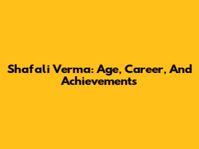 Shafali Verma: Age, Career, And Achievements
