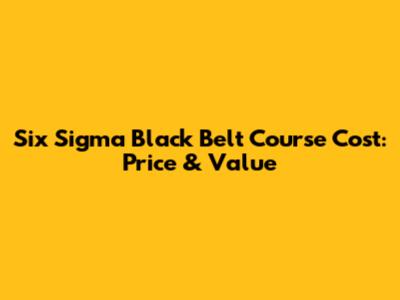 Six Sigma Black Belt Course Cost: Price & Value