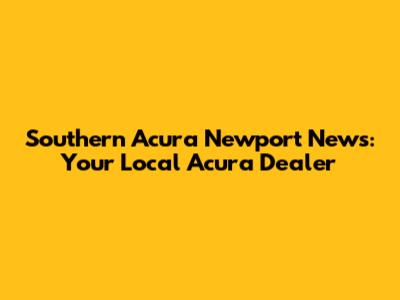 Southern Acura Newport News: Your Local Acura Dealer