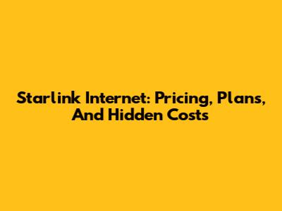 Starlink Internet: Pricing, Plans, And Hidden Costs