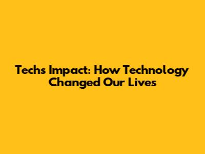 Tech's Impact: How Technology Changed Our Lives