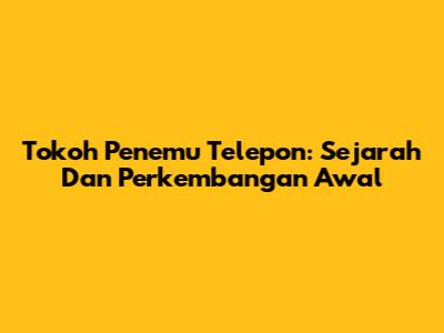 Tokoh Penemu Telepon: Sejarah Dan Perkembangan Awal