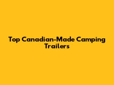 Top Canadian-Made Camping Trailers