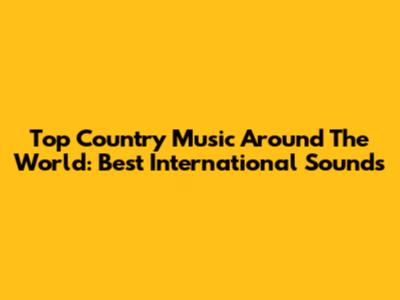 Top Country Music Around The World: Best International Sounds