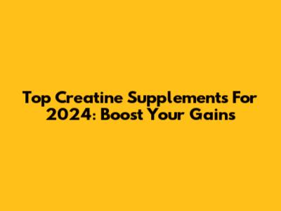 Top Creatine Supplements For 2024: Boost Your Gains