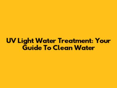 UV Light Water Treatment: Your Guide To Clean Water