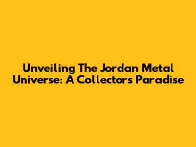 Unveiling The Jordan Metal Universe: A Collector's Paradise