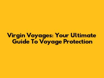 Virgin Voyages: Your Ultimate Guide To Voyage Protection